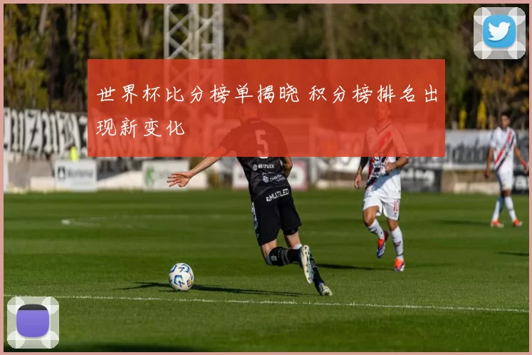 世界杯比分榜单揭晓 积分榜排名出现新变化