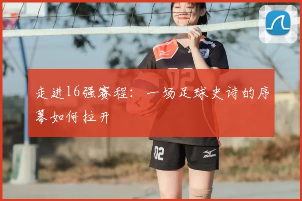 走进16强赛程：一场足球史诗的序幕如何拉开