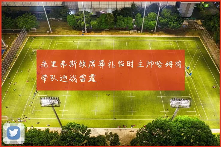 老里弗斯缺席葬礼临时主帅哈姆将带队迎战雷霆