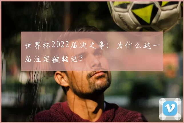 世界杯2022届次之争:为什么这一届注定被铭记?
