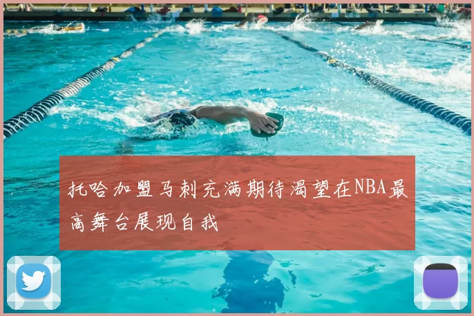 托哈加盟马刺充满期待渴望在NBA最高舞台展现自我