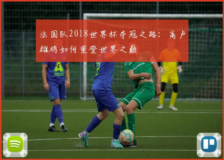 法国队2018世界杯夺冠之路：高卢雄鸡如何重登世界之巅