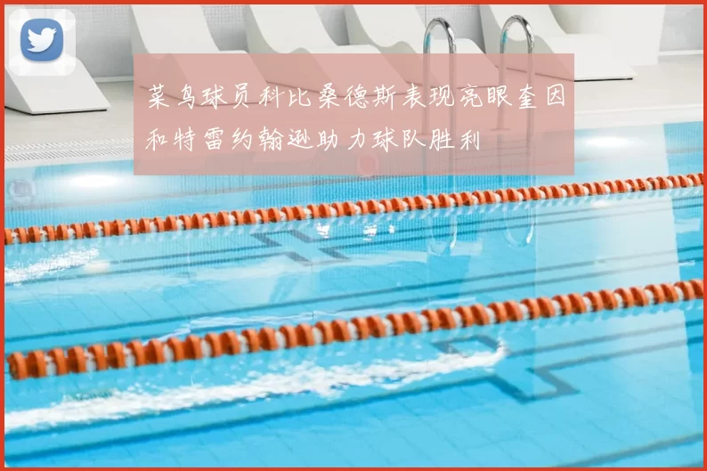 菜鸟球员科比桑德斯表现亮眼奎因和特雷约翰逊助力球队胜利