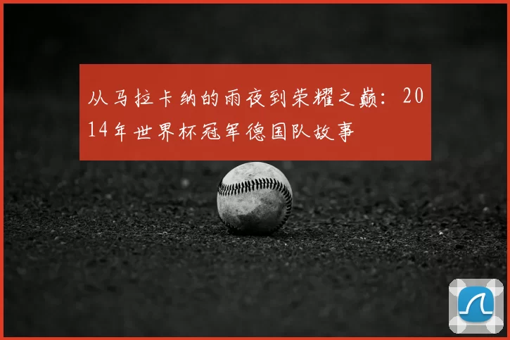 从马拉卡纳的雨夜到荣耀之巅：2014年世界杯冠军德国队故事