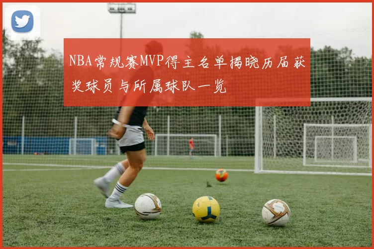 NBA常规赛MVP得主名单揭晓历届获奖球员与所属球队一览
