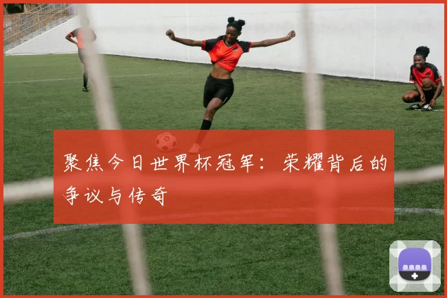聚焦今日世界杯冠军：荣耀背后的争议与传奇