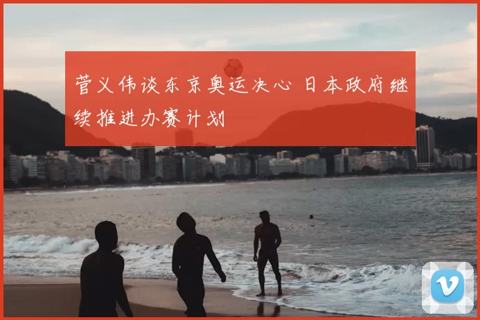菅义伟谈东京奥运决心 日本政府继续推进办赛计划