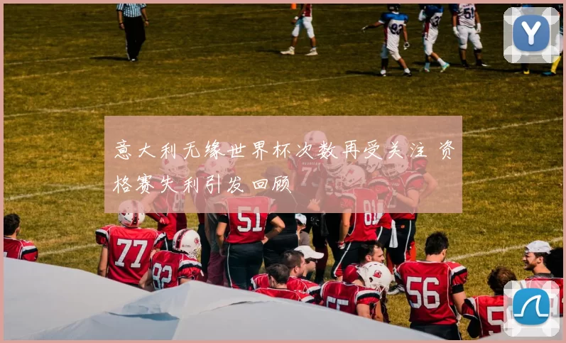 意大利无缘世界杯次数再受关注 资格赛失利引发回顾