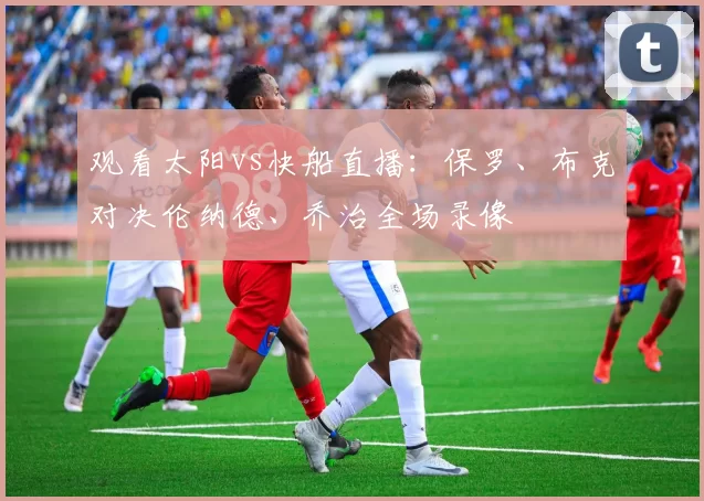 观看太阳vs快船直播:保罗、布克对决伦纳德、乔治全场录像