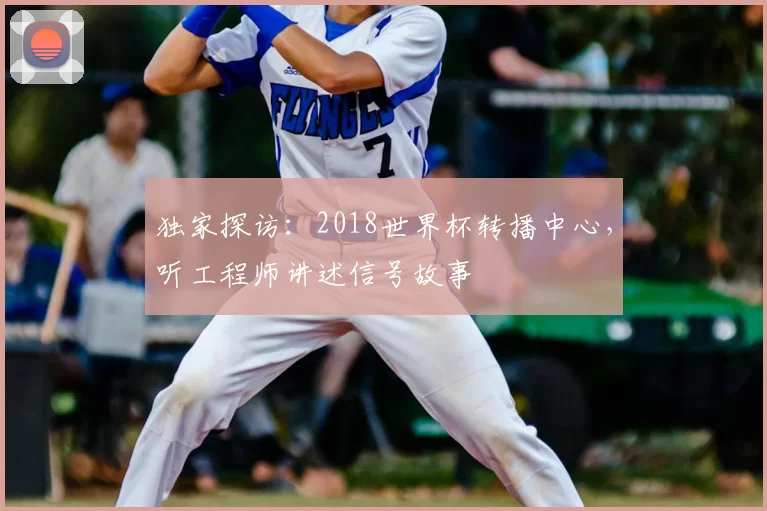 独家探访：2018世界杯转播中心，听工程师讲述信号故事