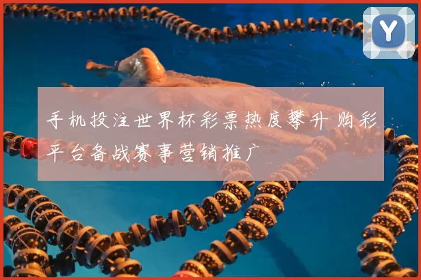 手机投注世界杯彩票热度攀升 购彩平台备战赛事营销推广
