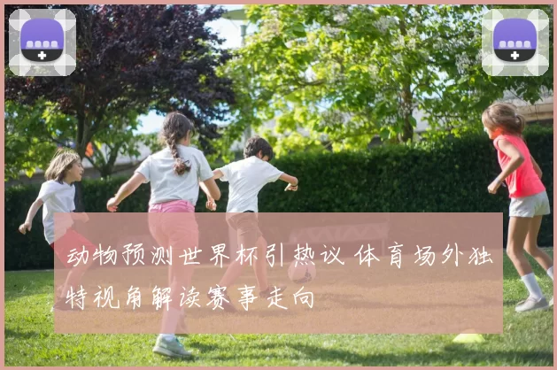 动物预测世界杯引热议 体育场外独特视角解读赛事走向
