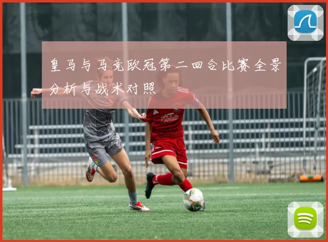 皇马与马竞欧冠第二回合比赛全景分析与战术对照