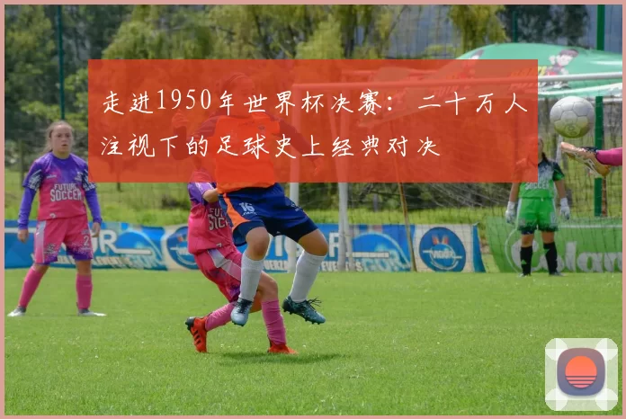 走进1950年世界杯决赛：二十万人注视下的足球史上经典对决