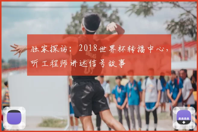 独家探访：2018世界杯转播中心，听工程师讲述信号故事