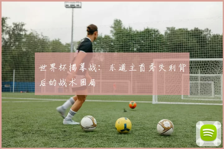 世界杯揭幕战：东道主首秀失利背后的战术困局
