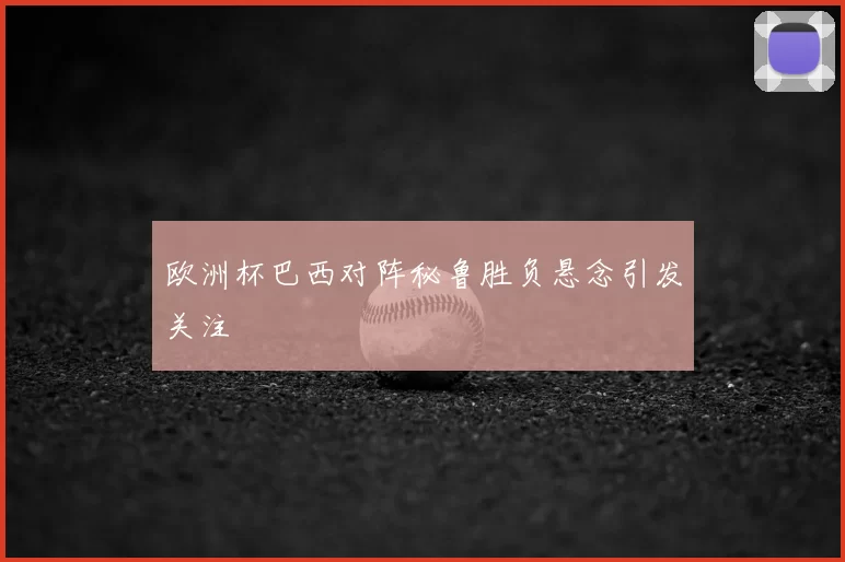 欧洲杯巴西对阵秘鲁胜负悬念引发关注