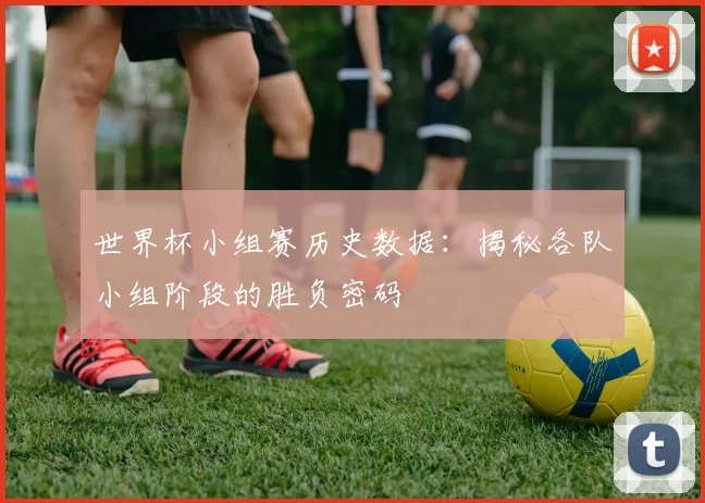 世界杯小组赛历史数据：揭秘各队小组阶段的胜负密码
