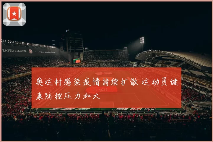 奥运村感染疫情持续扩散 运动员健康防控压力加大
