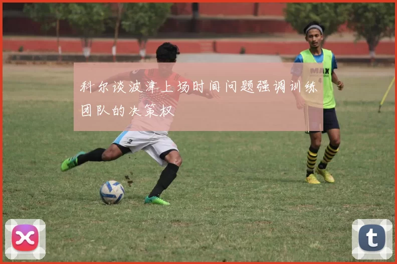 科尔谈波津上场时间问题强调训练团队的决策权