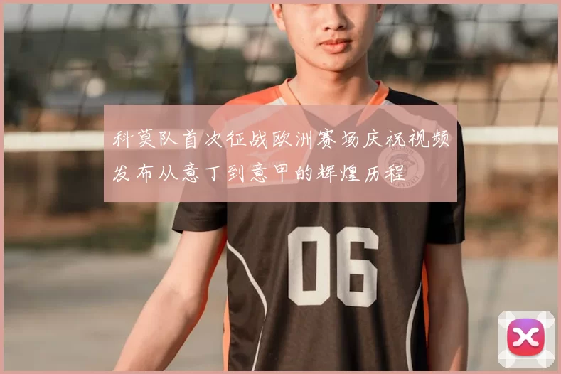 科莫队首次征战欧洲赛场庆祝视频发布从意丁到意甲的辉煌历程