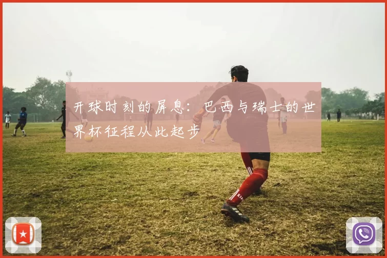 开球时刻的屏息：巴西与瑞士的世界杯征程从此起步