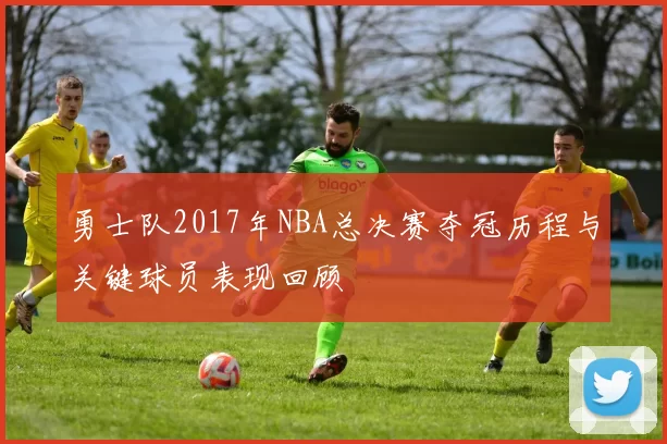 勇士队2017年NBA总决赛夺冠历程与关键球员表现回顾