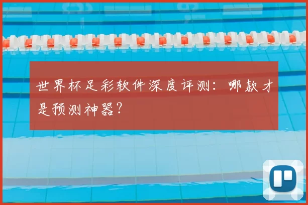 世界杯足彩软件深度评测:哪款才是预测神器?