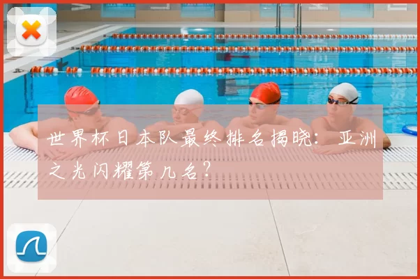 世界杯日本队最终排名揭晓:亚洲之光闪耀第几名?