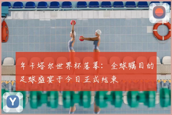 年卡塔尔世界杯落幕：全球瞩目的足球盛宴于今日正式结束