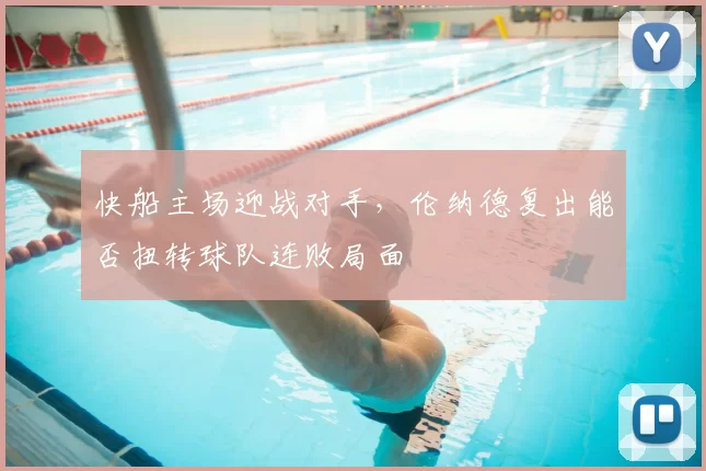 快船主场迎战对手，伦纳德复出能否扭转球队连败局面