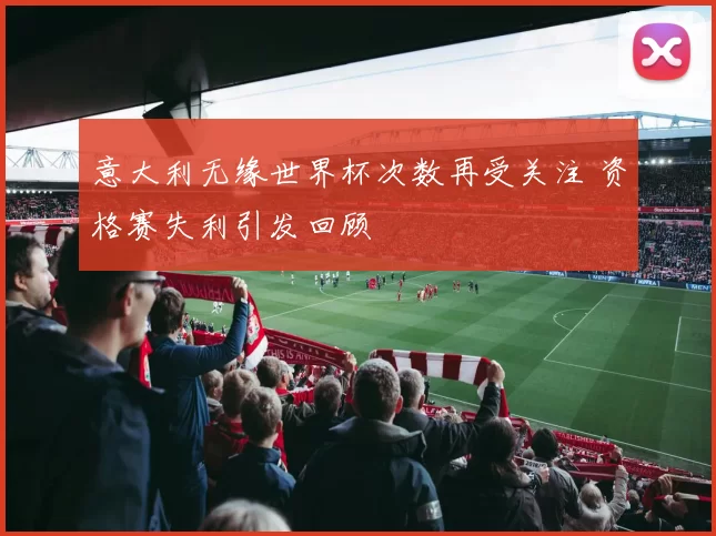 意大利无缘世界杯次数再受关注 资格赛失利引发回顾