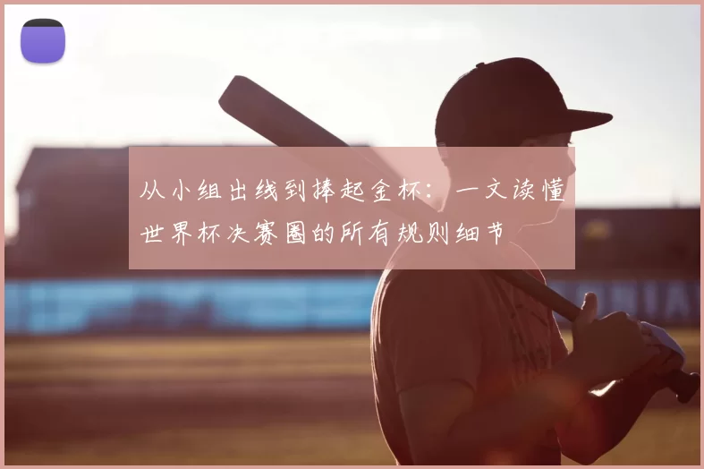 从小组出线到捧起金杯：一文读懂世界杯决赛圈的所有规则细节