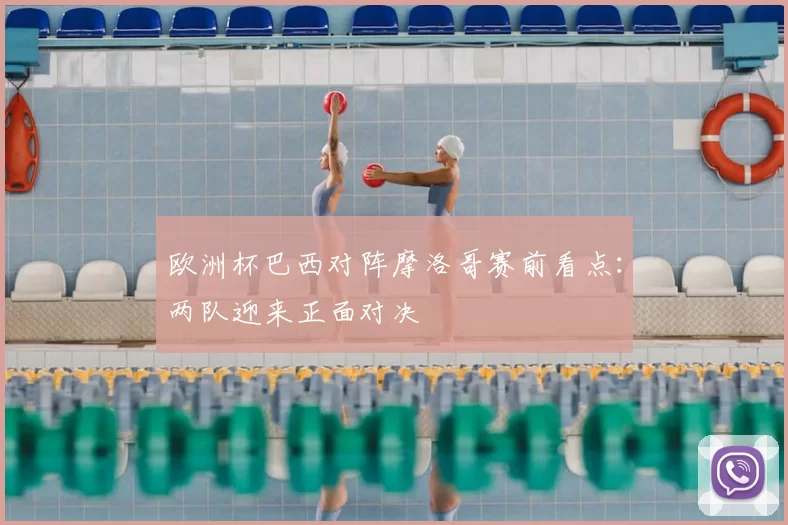 欧洲杯巴西对阵摩洛哥赛前看点:两队迎来正面对决