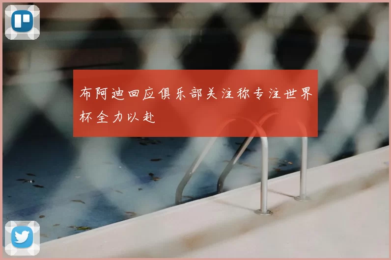 布阿迪回应俱乐部关注称专注世界杯全力以赴