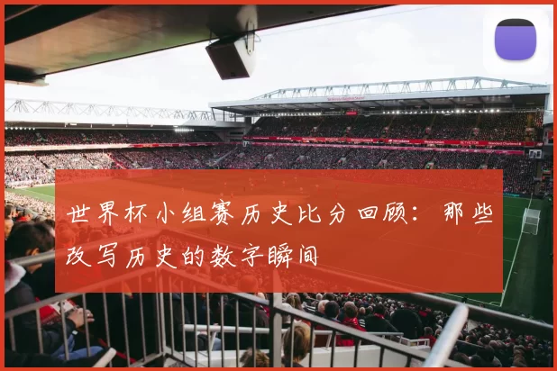 世界杯小组赛历史比分回顾：那些改写历史的数字瞬间