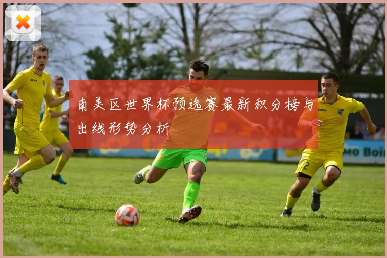 南美区世界杯预选赛最新积分榜与出线形势分析