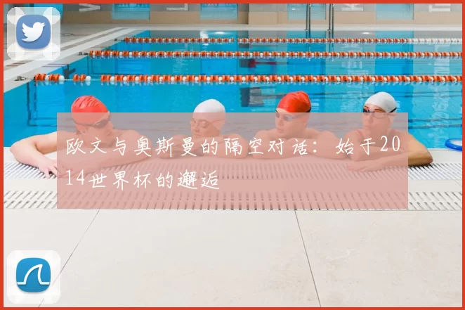 欧文与奥斯曼的隔空对话:始于2014世界杯的邂逅