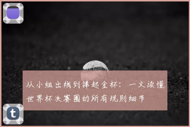从小组出线到捧起金杯:一文读懂世界杯决赛圈的所有规则细节