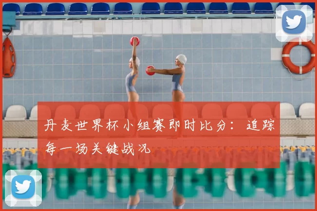 丹麦世界杯小组赛即时比分:追踪每一场关键战况