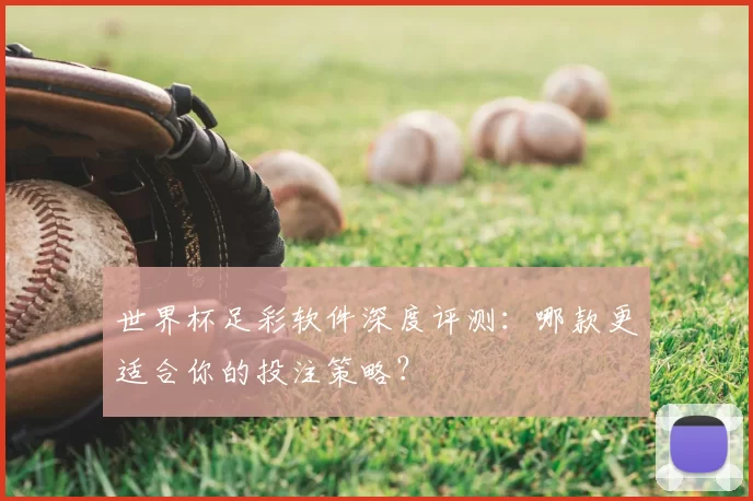 世界杯足彩软件深度评测:哪款更适合你的投注策略?
