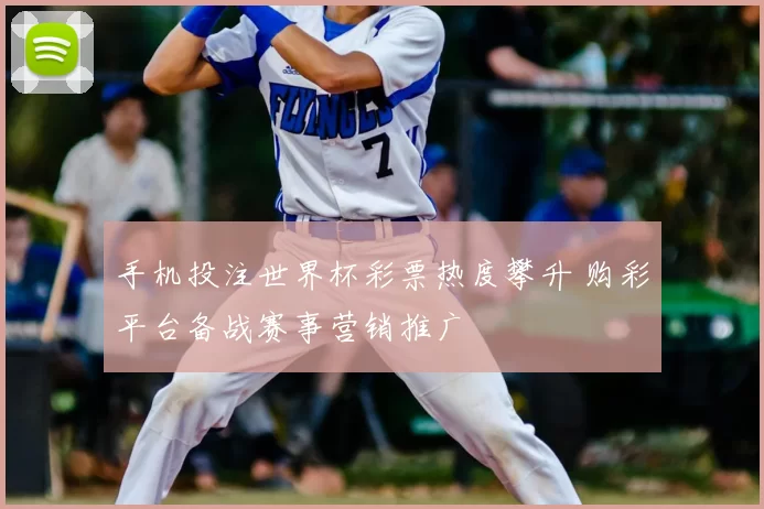 手机投注世界杯彩票热度攀升 购彩平台备战赛事营销推广