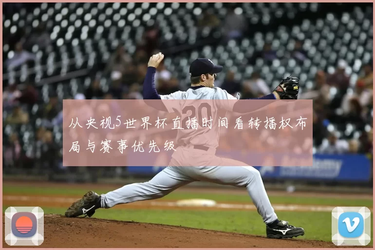 从央视5世界杯直播时间看转播权布局与赛事优先级