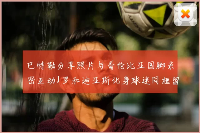 巴特勒分享照片与哥伦比亚国脚亲密互动J罗和迪亚斯化身球迷同框留念