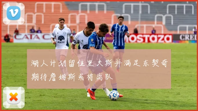 湖人计划留住里夫斯并满足东契奇期待詹姆斯或将离队
