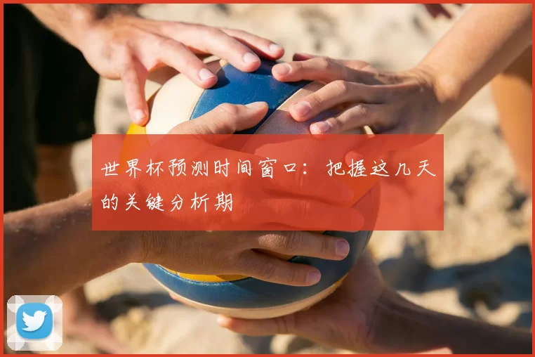 世界杯预测时间窗口：把握这几天的关键分析期