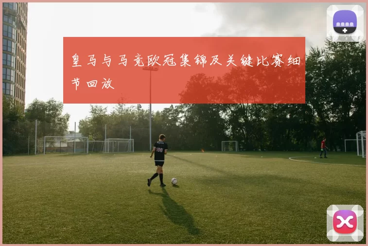 皇马与马竞欧冠集锦及关键比赛细节回放