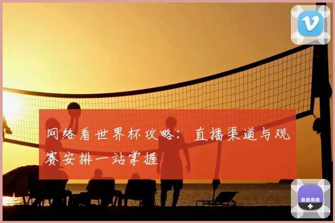 网络看世界杯攻略：直播渠道与观赛安排一站掌握