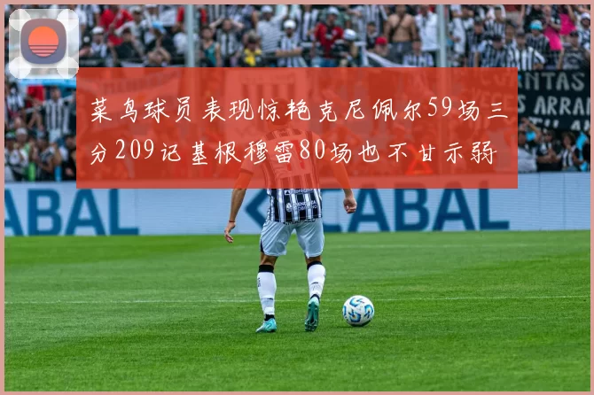 菜鸟球员表现惊艳克尼佩尔59场三分209记基根穆雷80场也不甘示弱