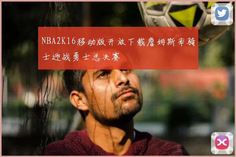 NBA2K16移动版开放下载詹姆斯率骑士迎战勇士总决赛
